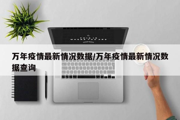 万年疫情最新情况数据/万年疫情最新情况数据查询