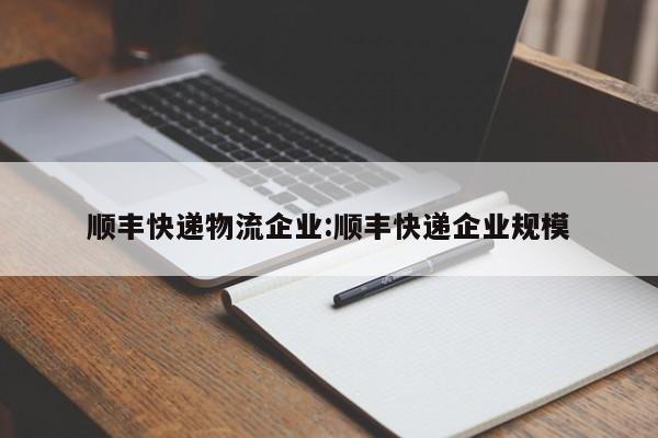 顺丰快递物流企业:顺丰快递企业规模