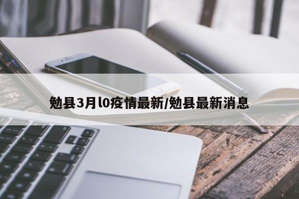 勉县3月l0疫情最新/勉县最新消息