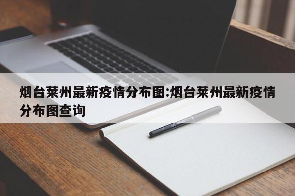 烟台莱州最新疫情分布图:烟台莱州最新疫情分布图查询
