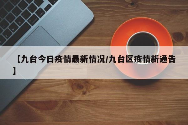 【九台今日疫情最新情况/九台区疫情新通告】