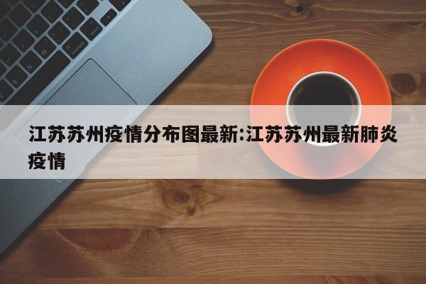 江苏苏州疫情分布图最新:江苏苏州最新肺炎疫情