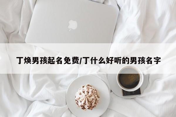 丁焕男孩起名免费/丁什么好听的男孩名字