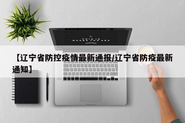 【辽宁省防控疫情最新通报/辽宁省防疫最新通知】