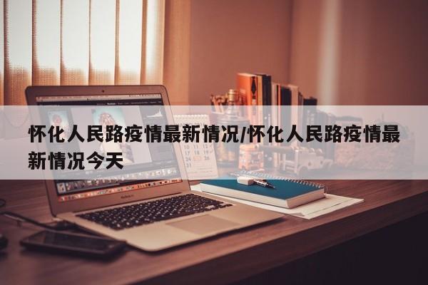 怀化人民路疫情最新情况/怀化人民路疫情最新情况今天