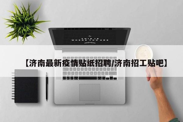 【济南最新疫情贴纸招聘/济南招工贴吧】
