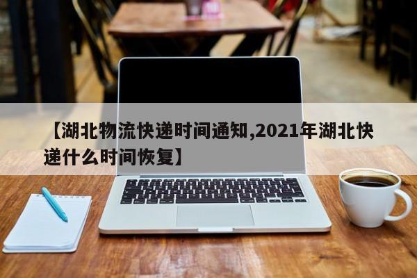 【湖北物流快递时间通知,2021年湖北快递什么时间恢复】