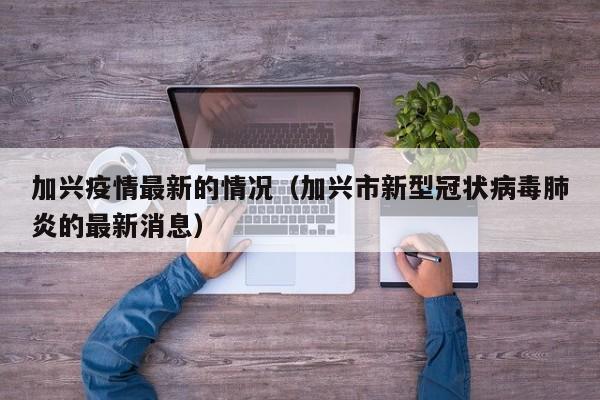 加兴疫情最新的情况(加兴市新型冠状病毒肺炎的最新消息)