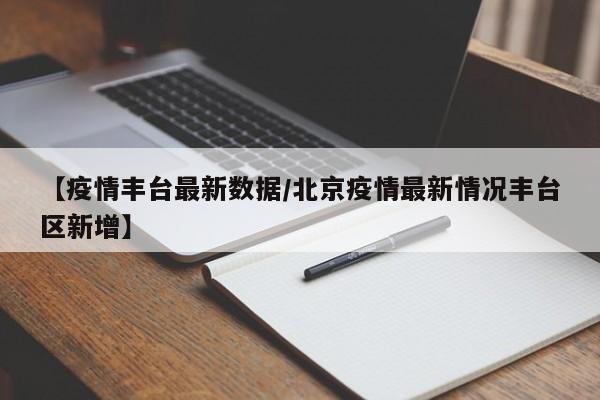 【疫情丰台最新数据/北京疫情最新情况丰台区新增】