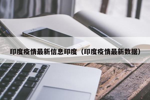 印度疫情最新信息印度(印度疫情最新数据)